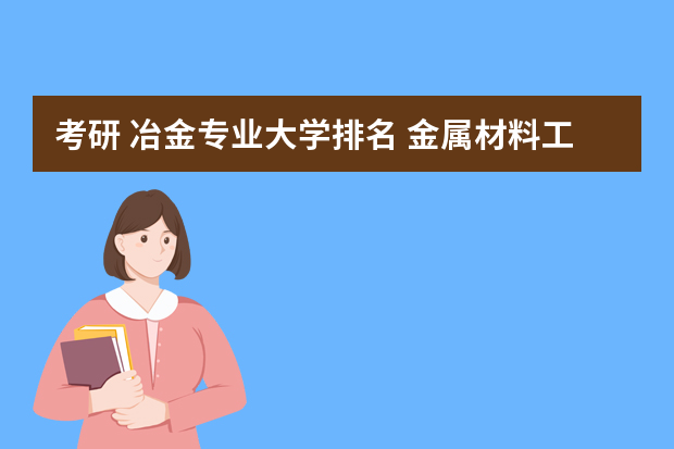 考研 冶金专业大学排名 金属材料工程考研院校排名如何？